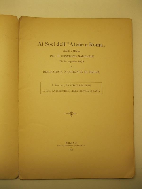 Ai Soci dell' Atene e Roma, riuniti in Milano pel III° Convegno Nazionale 21 - 24 Aprile 1908,  la Biblioteca Nazionale di Brera R. Sabbadini, Da codici Braidensi,  D. Fava,  La Biblioteca della Certosa di Pavia